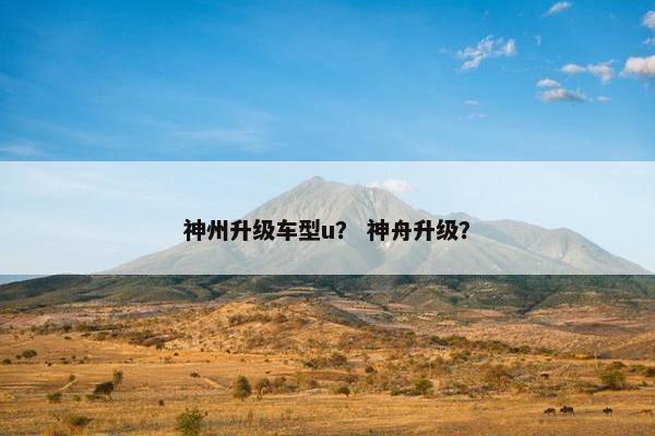 神州升级车型u？ 神舟升级？