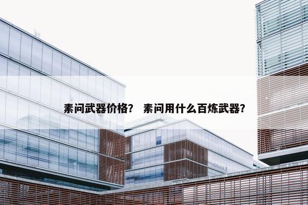 素问武器价格？ 素问用什么百炼武器？