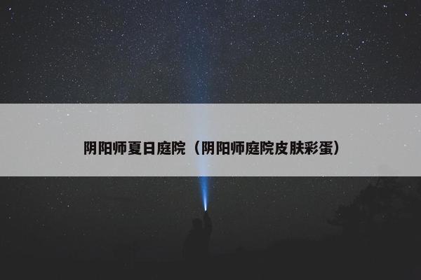 阴阳师夏日庭院（阴阳师庭院皮肤彩蛋）
