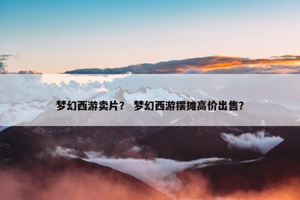 梦幻西游卖片？ 梦幻西游摆摊高价出售？