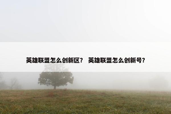英雄联盟怎么创新区？ 英雄联盟怎么创新号？