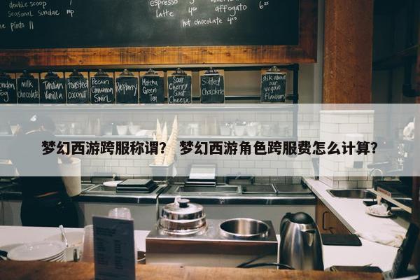 梦幻西游跨服称谓？ 梦幻西游角色跨服费怎么计算？