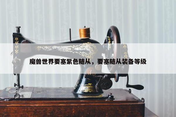 魔兽世界要塞紫色随从，要塞随从装备等级