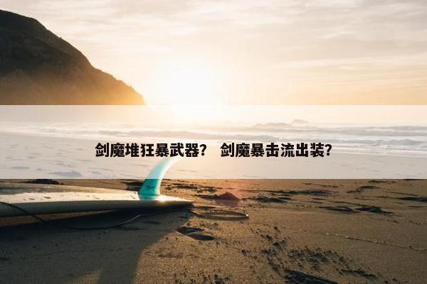 剑魔堆狂暴武器？ 剑魔暴击流出装？