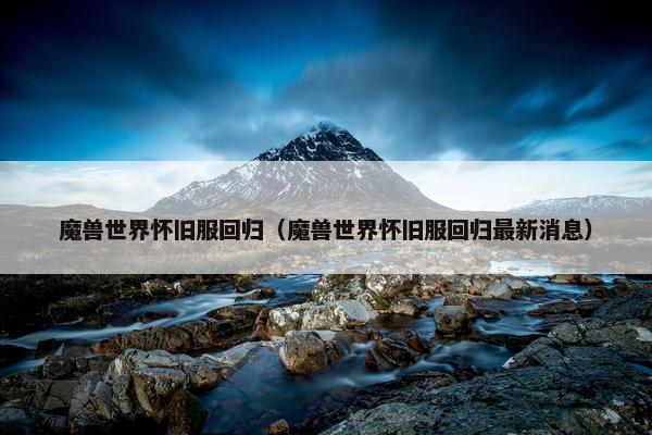 魔兽世界怀旧服回归（魔兽世界怀旧服回归最新消息）