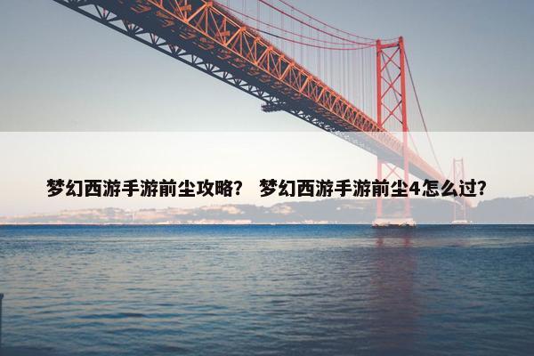 梦幻西游手游前尘攻略？ 梦幻西游手游前尘4怎么过？