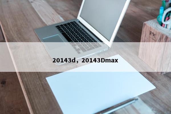 20143d，20143Dmax