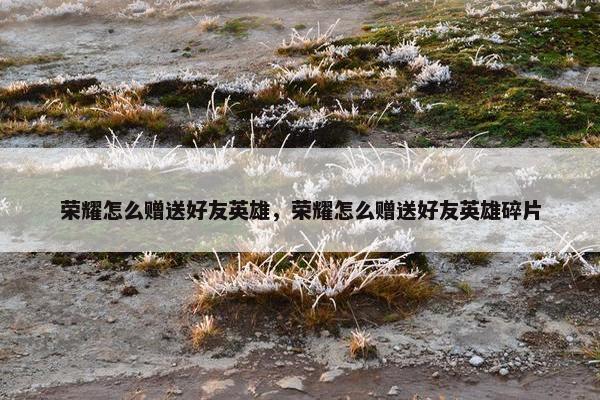 荣耀怎么赠送好友英雄，荣耀怎么赠送好友英雄碎片