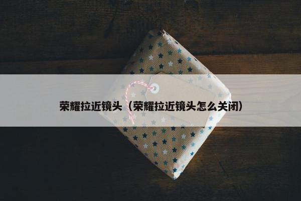 荣耀拉近镜头（荣耀拉近镜头怎么关闭）