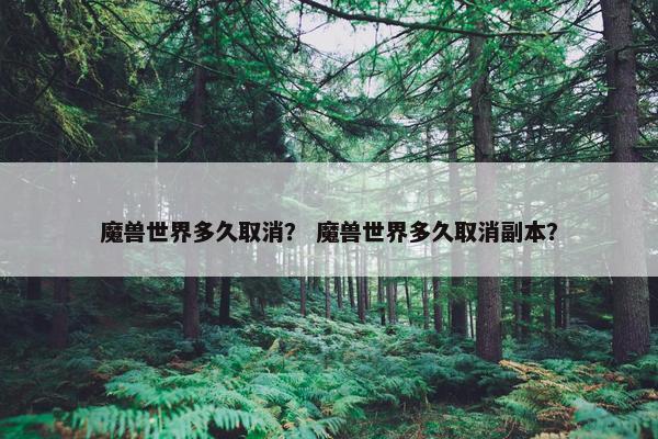 魔兽世界多久取消？ 魔兽世界多久取消副本？