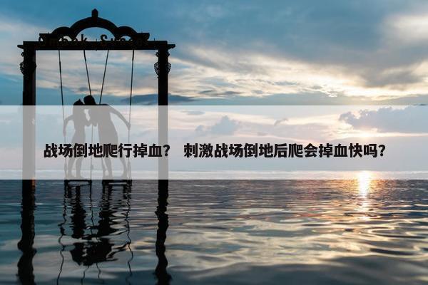 战场倒地爬行掉血？ 刺激战场倒地后爬会掉血快吗？