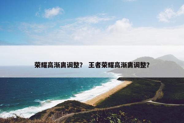 荣耀高渐离调整？ 王者荣耀高渐离调整？