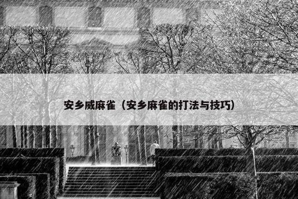 安乡威麻雀（安乡麻雀的打法与技巧）