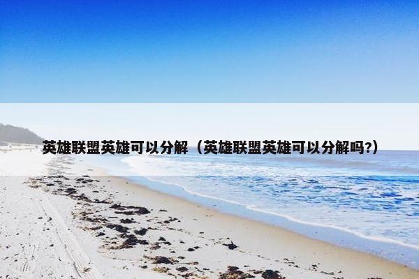英雄联盟英雄可以分解（英雄联盟英雄可以分解吗?）