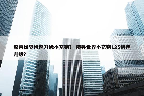 魔兽世界快速升级小宠物？ 魔兽世界小宠物125快速升级？