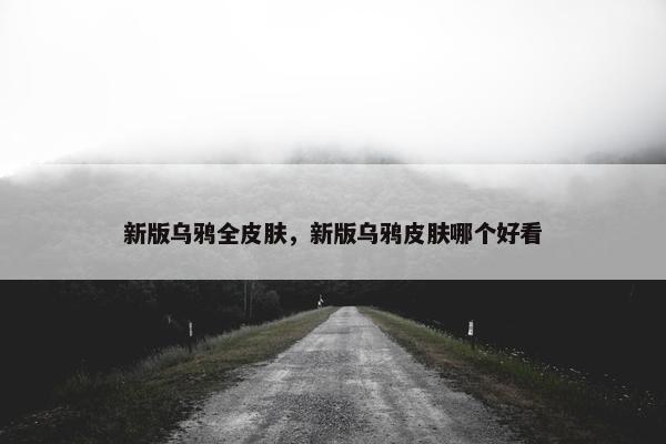 新版乌鸦全皮肤，新版乌鸦皮肤哪个好看