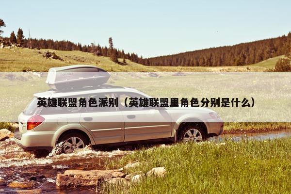 英雄联盟角色派别（英雄联盟里角色分别是什么）