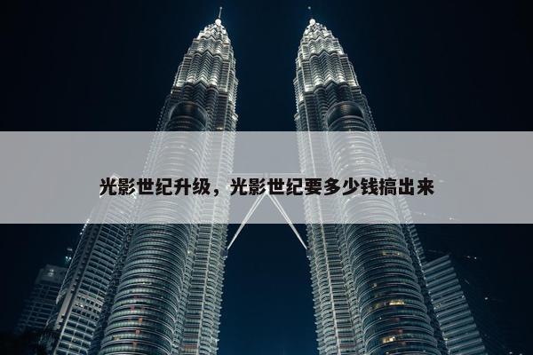 光影世纪升级，光影世纪要多少钱搞出来
