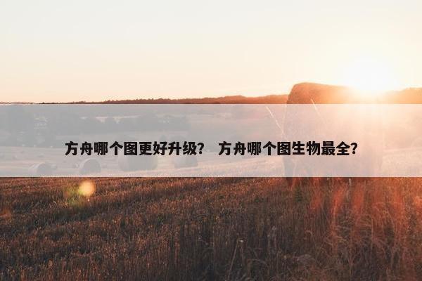 方舟哪个图更好升级？ 方舟哪个图生物最全？