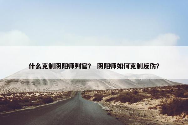 什么克制阴阳师判官？ 阴阳师如何克制反伤？