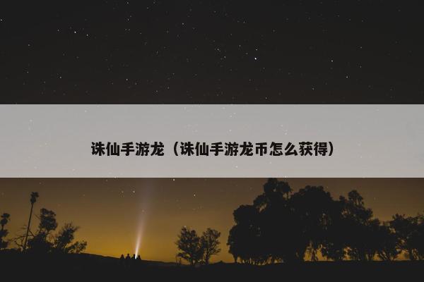 诛仙手游龙（诛仙手游龙币怎么获得）