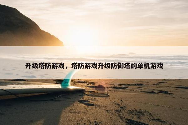 升级塔防游戏，塔防游戏升级防御塔的单机游戏