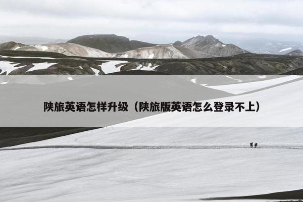 陕旅英语怎样升级（陕旅版英语怎么登录不上）