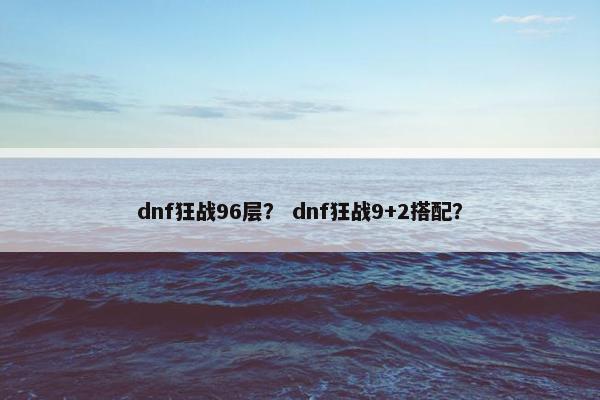 dnf狂战96层？ dnf狂战9+2搭配？