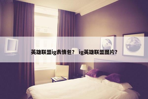 英雄联盟ig表情包？ ig英雄联盟图片？