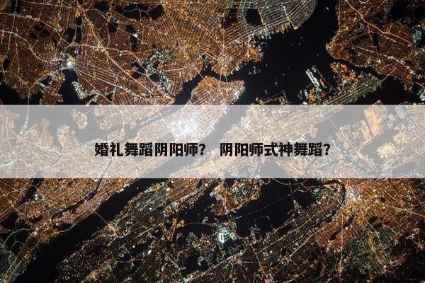 婚礼舞蹈阴阳师？ 阴阳师式神舞蹈？