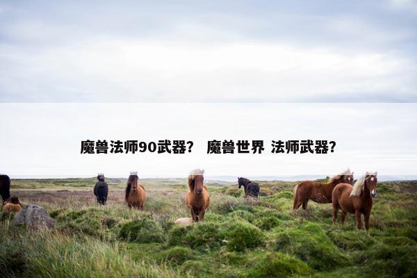 魔兽法师90武器？ 魔兽世界 法师武器？