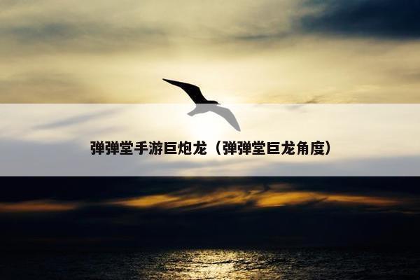 弹弹堂手游巨炮龙（弹弹堂巨龙角度）