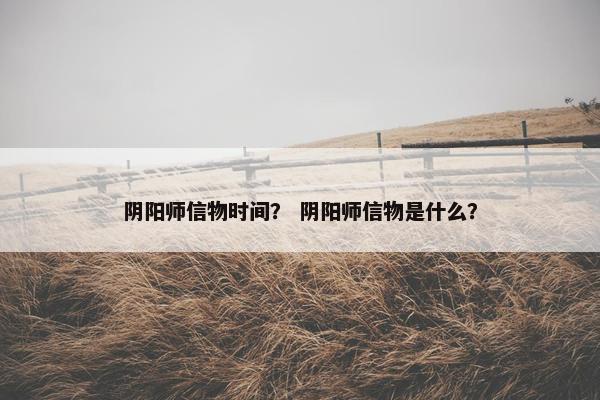 阴阳师信物时间？ 阴阳师信物是什么？