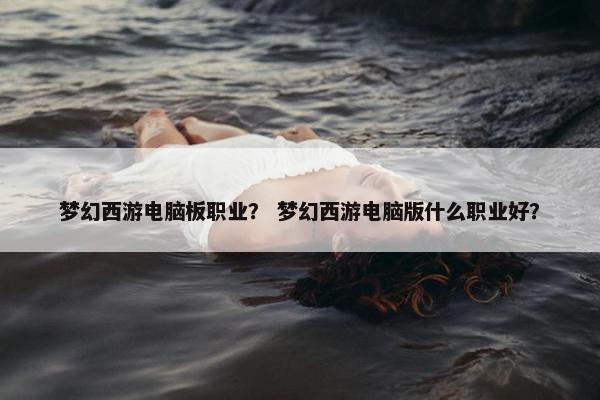 梦幻西游电脑板职业？ 梦幻西游电脑版什么职业好？