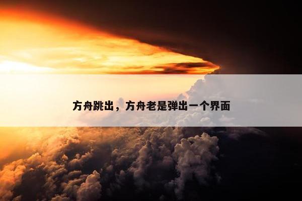 方舟跳出，方舟老是弹出一个界面