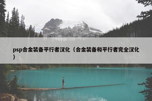 psp合金装备平行者汉化（合金装备和平行者完全汉化）