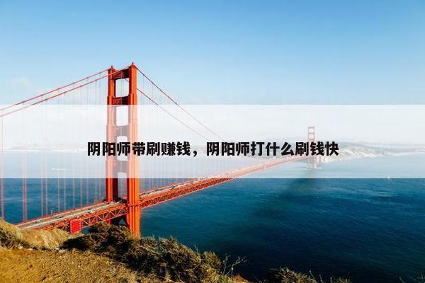 阴阳师带刷赚钱，阴阳师打什么刷钱快