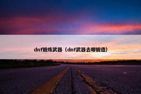 dnf锻炼武器（dnf武器去哪锻造）