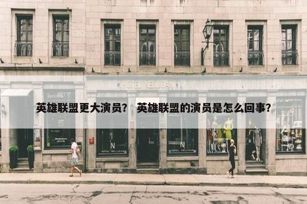英雄联盟更大演员？ 英雄联盟的演员是怎么回事？