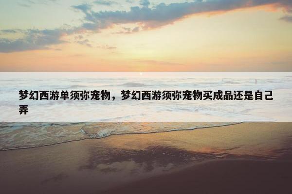梦幻西游单须弥宠物，梦幻西游须弥宠物买成品还是自己弄