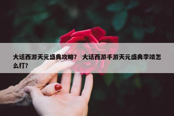 大话西游天元盛典攻略？ 大话西游手游天元盛典李靖怎么打？