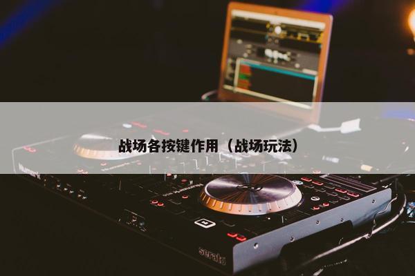 战场各按键作用（战场玩法）