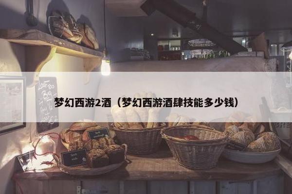 梦幻西游2酒（梦幻西游酒肆技能多少钱）