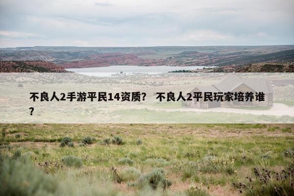 不良人2手游平民14资质？ 不良人2平民玩家培养谁？
