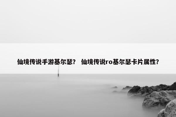 仙境传说手游基尔瑟？ 仙境传说ro基尔瑟卡片属性？