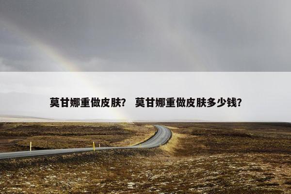 莫甘娜重做皮肤？ 莫甘娜重做皮肤多少钱？