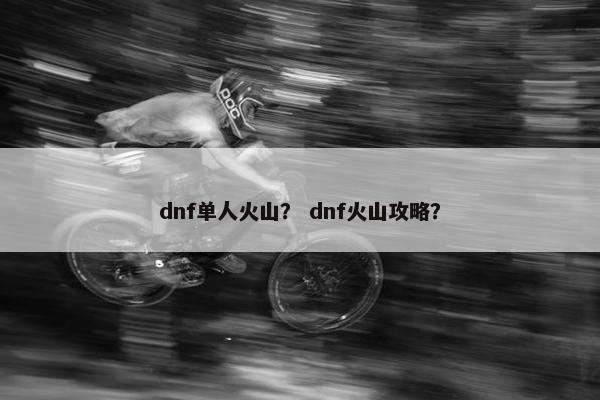 dnf单人火山？ dnf火山攻略？