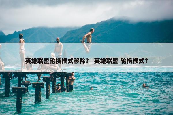 英雄联盟轮换模式移除？ 英雄联盟 轮换模式？