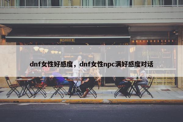 dnf女性好感度，dnf女性npc满好感度对话