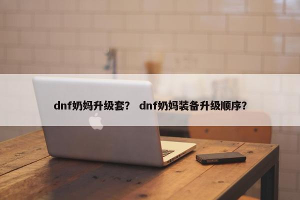 dnf奶妈升级套？ dnf奶妈装备升级顺序？